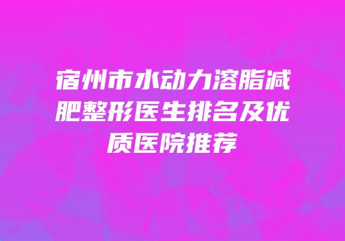 宿州市水动力溶脂减肥整形医生排名及优质医院推荐