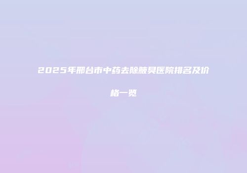 2025年邢台市中药去除腋臭医院排名及价格一览