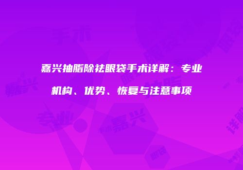 嘉兴抽脂除祛眼袋手术详解：专业机构、优势、恢复与注意事项