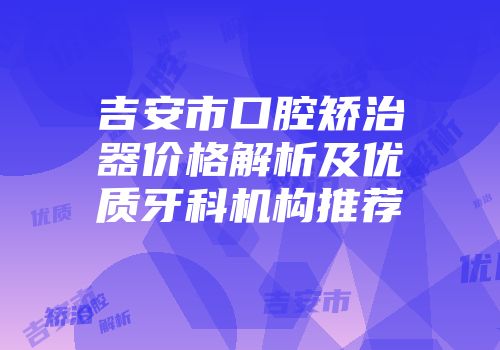 吉安市口腔矫治器价格解析及优质牙科机构推荐