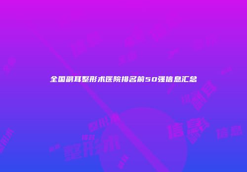 全国副耳整形术医院排名前50强信息汇总