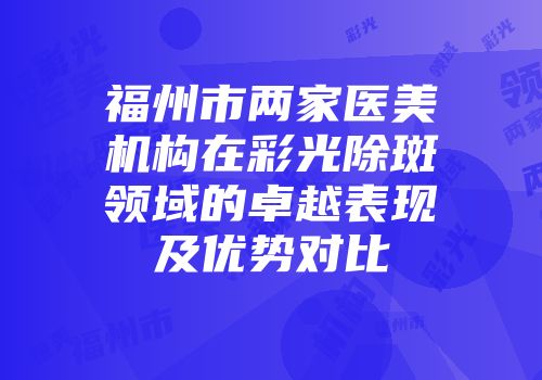 福州市两家医美机构在彩光除斑领域的卓越表现及优势对比