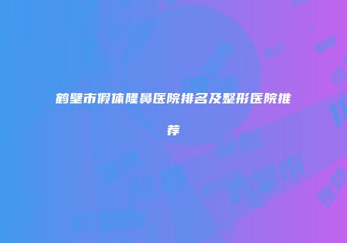 鹤壁市假体隆鼻医院排名及整形医院推荐