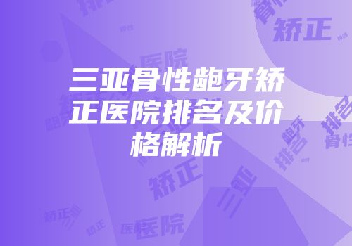 三亚骨性龅牙矫正医院排名及价格解析