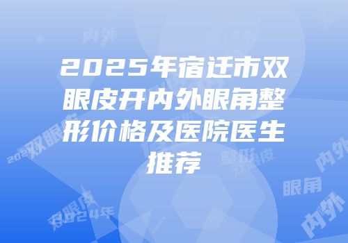 2025年宿迁市双眼皮开内外眼角整形价格及医院医生推荐