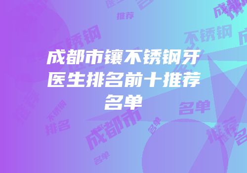 成都市镶不锈钢牙医生排名前十推荐名单