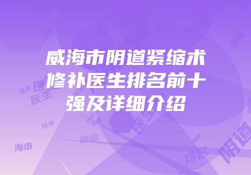 威海市阴道紧缩术修补医生排名前十强及详细介绍