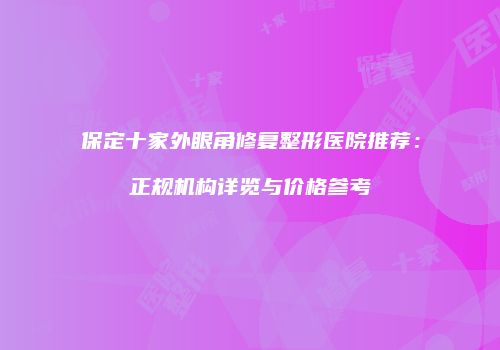 保定十家外眼角修复整形医院推荐：正规机构详览与价格参考