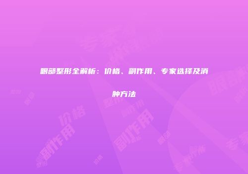 眼部整形全解析：价格、副作用、专家选择及消肿方法