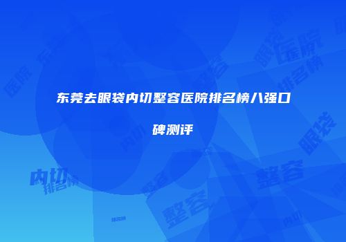 东莞去眼袋内切整容医院排名榜八强口碑测评