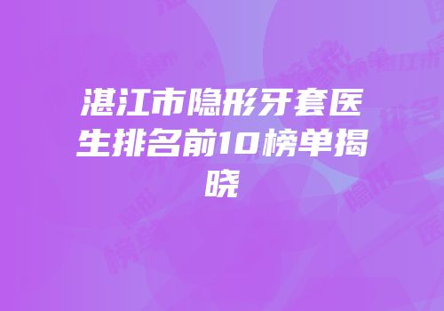 湛江市隐形牙套医生排名前10榜单揭晓