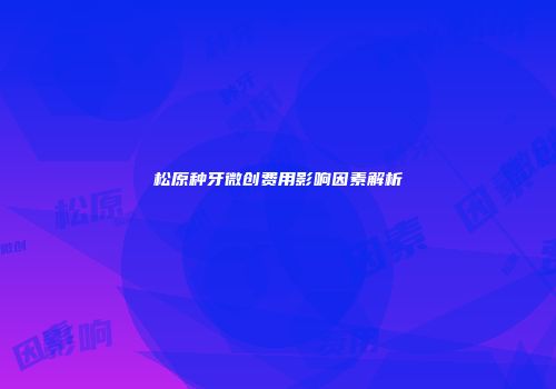 松原种牙微创费用影响因素解析
