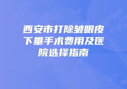 西安市打除皱眼皮下垂手术费用及医院选择指南