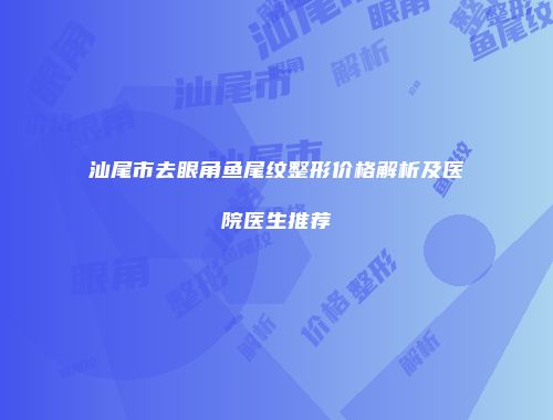 汕尾市去眼角鱼尾纹整形价格解析及医院医生推荐