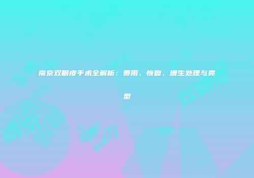 南京双眼皮手术全解析：费用、恢复、增生处理与类型