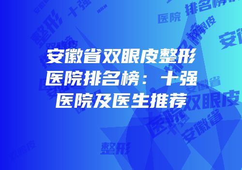 安徽省双眼皮整形医院排名榜：十强医院及医生推荐