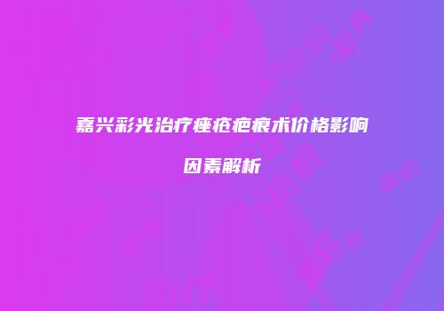 嘉兴彩光治疗痤疮疤痕术价格影响因素解析
