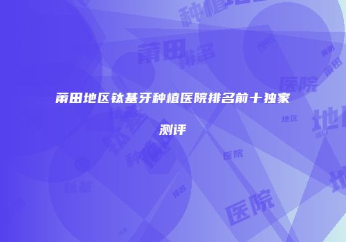 莆田地区钛基牙种植医院排名前十独家测评