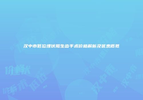 汉中市低位埋伏阻生齿手术价格解析及优惠概览