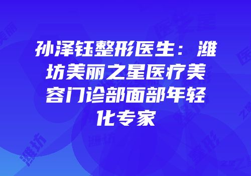 孙泽钰整形医生：潍坊美丽之星医疗美容门诊部面部年轻化专家