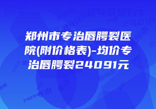 郑州市专治唇腭裂医院(附价格表)-均价专治唇腭裂24091元