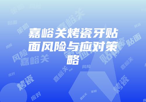 嘉峪关烤瓷牙贴面风险与应对策略