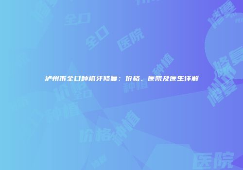 泸州市全口种植牙修复：价格、医院及医生详解