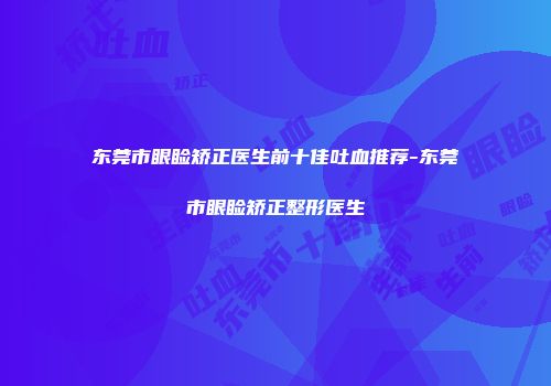 东莞市眼睑矫正医生前十佳吐血推荐-东莞市眼睑矫正整形医生