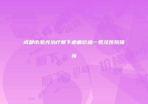 成都市激光治疗腋下疤痕价格一览及医院推荐