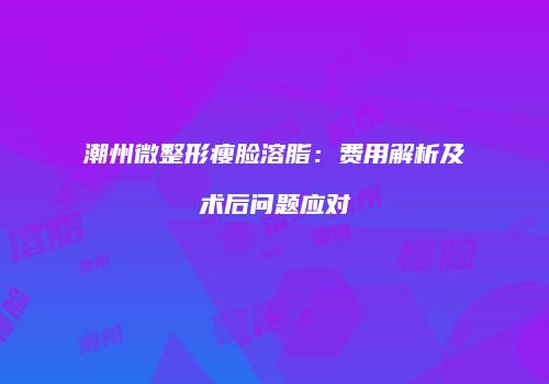 潮州微整形瘦脸溶脂：费用解析及术后问题应对