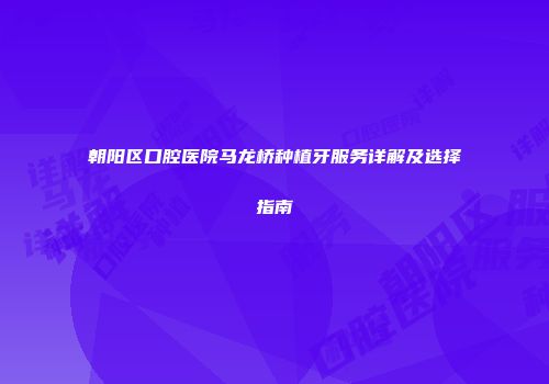 朝阳区口腔医院马龙桥种植牙服务详解及选择指南