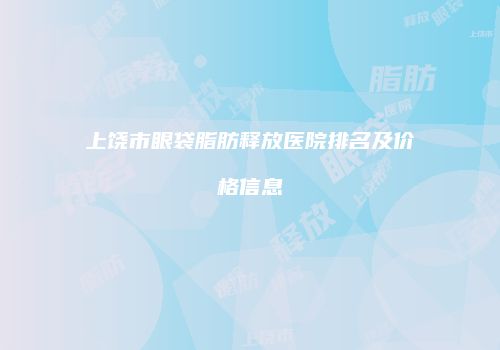 上饶市眼袋脂肪释放医院排名及价格信息