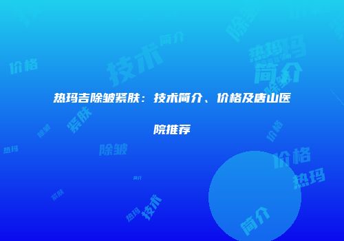热玛吉除皱紧肤：技术简介、价格及唐山医院推荐