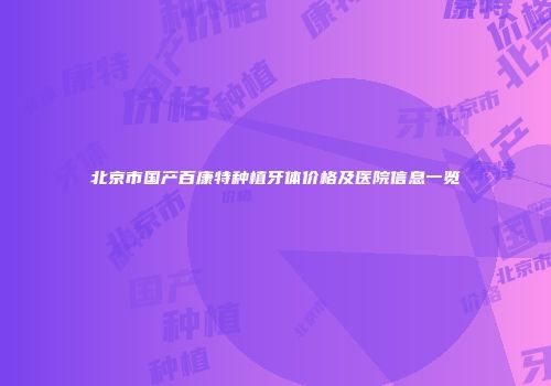 北京市国产百康特种植牙体价格及医院信息一览