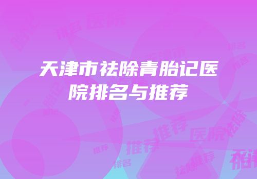 天津市祛除青胎记医院排名与推荐