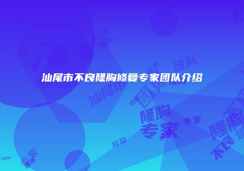 汕尾市不良隆胸修复专家团队介绍