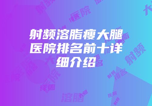 射频溶脂瘦大腿医院排名前十详细介绍