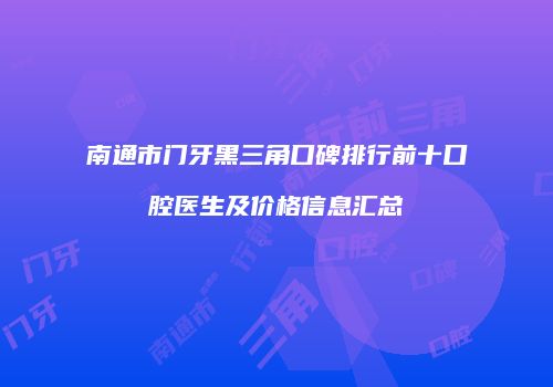南通市门牙黑三角口碑排行前十口腔医生及价格信息汇总
