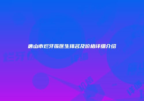 唐山市烂牙拨医生排名及价格详细介绍