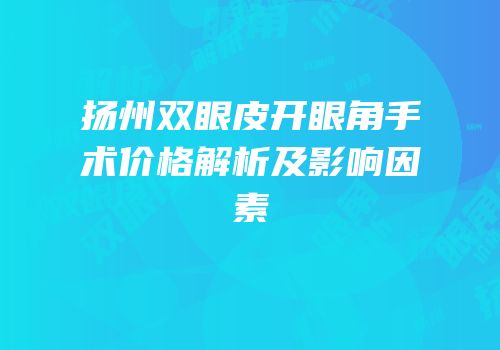 扬州双眼皮开眼角手术价格解析及影响因素