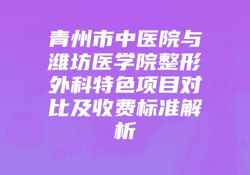 青州市中医院与潍坊医学院整形外科特色项目对比及收费标准解析