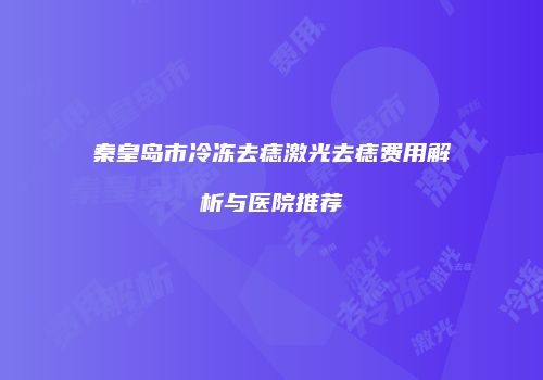 秦皇岛市冷冻去痣激光去痣费用解析与医院推荐