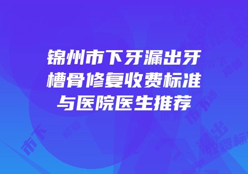 锦州市下牙漏出牙槽骨修复收费标准与医院医生推荐