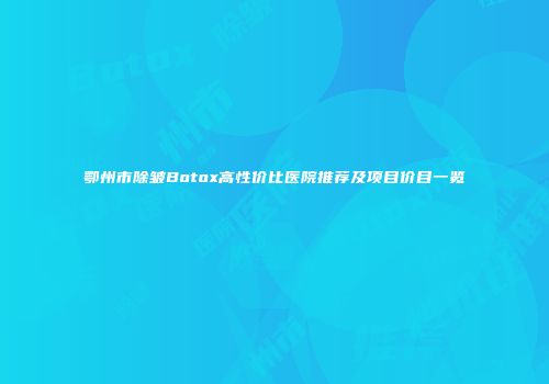 鄂州市除皱Botox高性价比医院推荐及项目价目一览