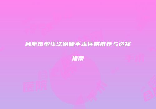 合肥市缝线法倒睫手术医院推荐与选择指南