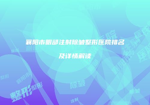 襄阳市眼部注射除皱整形医院排名及详情解读