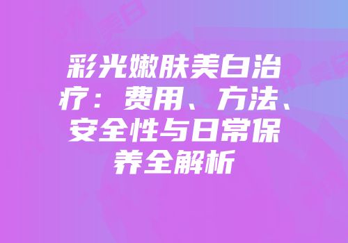 彩光嫩肤美白治疗：费用、方法、安全性与日常保养全解析