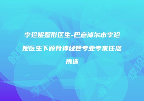 李珍妮整形医生-巴彦淖尔市李珍妮医生下颌骨神经管专业专家任您挑选