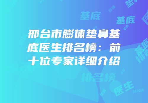 邢台市膨体垫鼻基底医生排名榜：前十位专家详细介绍