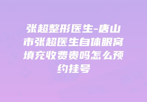 张超整形医生-唐山市张超医生自体眼窝填充收费贵吗怎么预约挂号